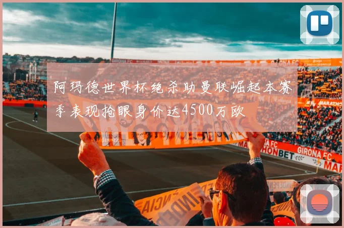 阿玛德世界杯绝杀助曼联崛起本赛季表现抢眼身价达4500万欧