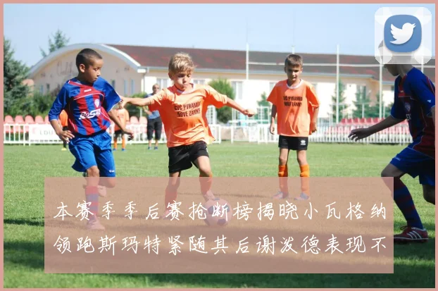 本赛季季后赛抢断榜揭晓小瓦格纳领跑斯玛特紧随其后谢泼德表现不俗