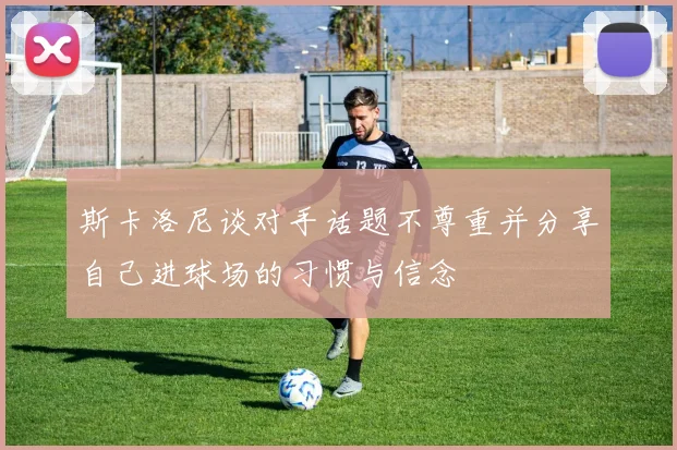 斯卡洛尼谈对手话题不尊重并分享自己进球场的习惯与信念