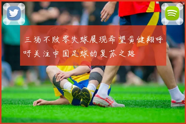 三场不败零失球展现希望黄健翔呼吁关注中国足球的复苏之路