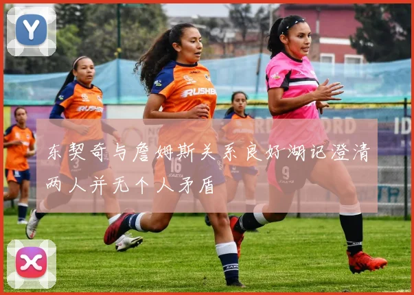 东契奇与詹姆斯关系良好湖记澄清两人并无个人矛盾