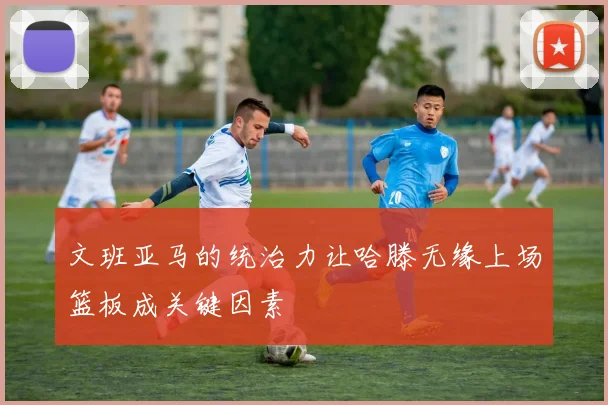 文班亚马的统治力让哈滕无缘上场篮板成关键因素