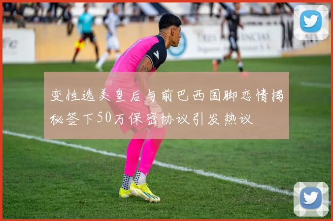 变性选美皇后与前巴西国脚恋情揭秘签下50万保密协议引发热议