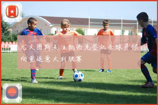 尤文图斯关注凯西免签机会球员倾向重返意大利联赛