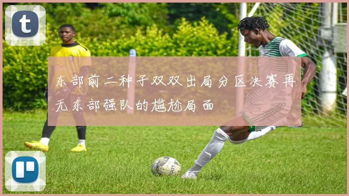 东部前二种子双双出局分区决赛再无东部强队的尴尬局面