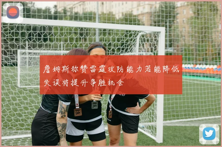 詹姆斯称赞雷霆攻防能力若能降低失误将提升争胜机会