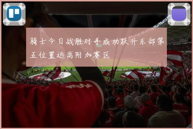 骑士今日战胜对手成功跃升东部第五位置远离附加赛区