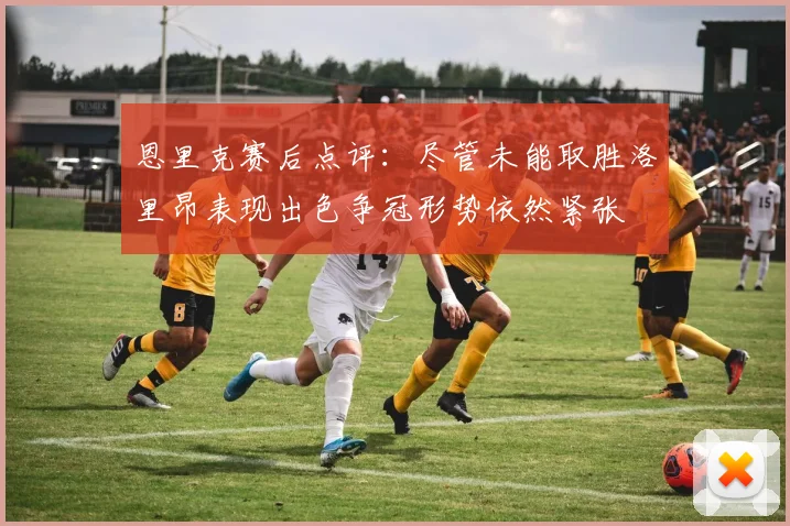 恩里克赛后点评：尽管未能取胜洛里昂表现出色争冠形势依然紧张
