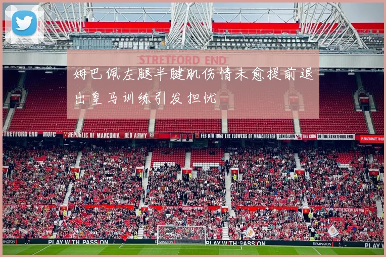 姆巴佩左腿半腱肌伤情未愈提前退出皇马训练引发担忧