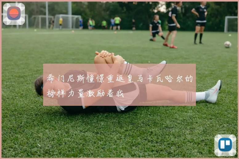 希门尼斯憧憬重返皇马卡瓦哈尔的榜样力量激励着我