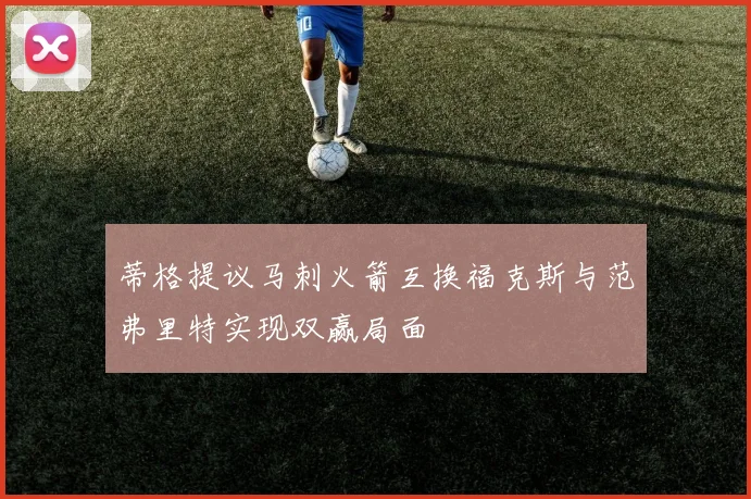 蒂格提议马刺火箭互换福克斯与范弗里特实现双赢局面