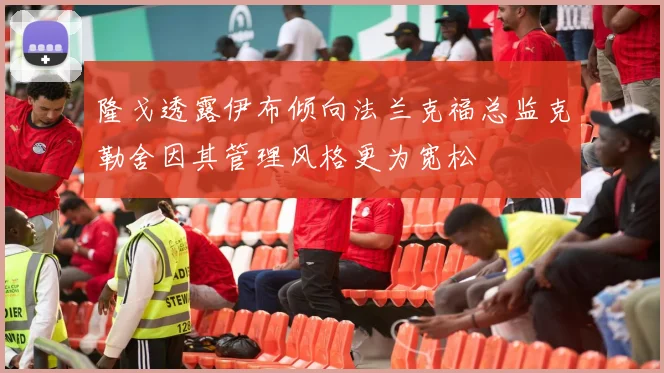 隆戈透露伊布倾向法兰克福总监克勒舍因其管理风格更为宽松