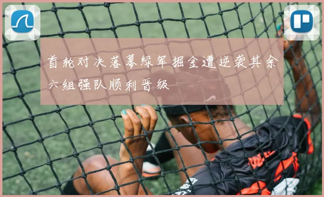 首轮对决落幕绿军掘金遭逆袭其余六组强队顺利晋级