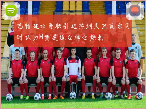 巴特建议曼联引进热刺贝里瓦尔同时认为M费更适合转会热刺