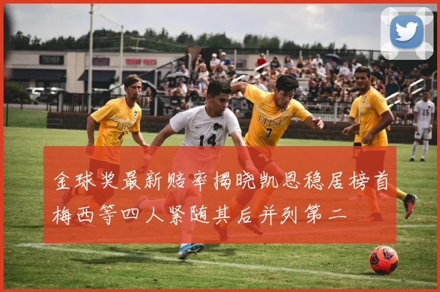金球奖最新赔率揭晓凯恩稳居榜首梅西等四人紧随其后并列第二