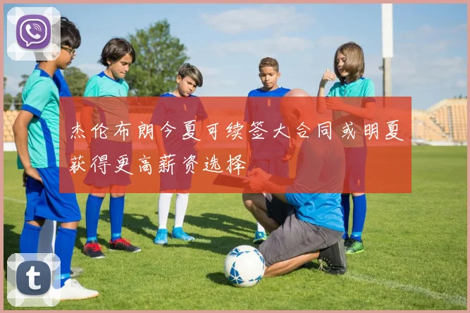 杰伦布朗今夏可续签大合同或明夏获得更高薪资选择