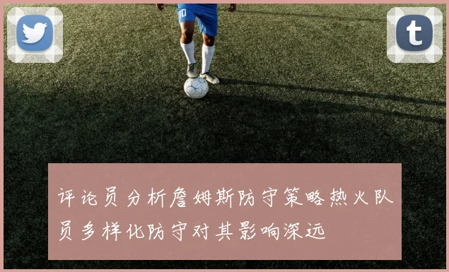 评论员分析詹姆斯防守策略热火队员多样化防守对其影响深远