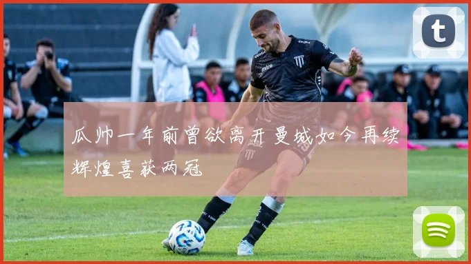 瓜帅一年前曾欲离开曼城如今再续辉煌喜获两冠