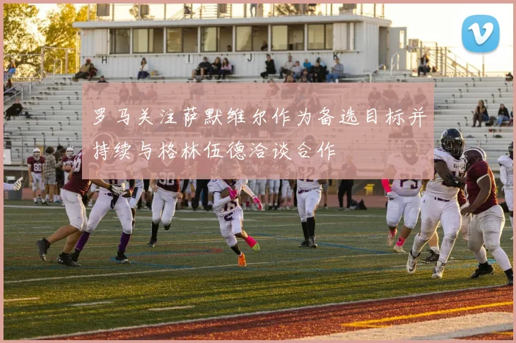 罗马关注萨默维尔作为备选目标并持续与格林伍德洽谈合作