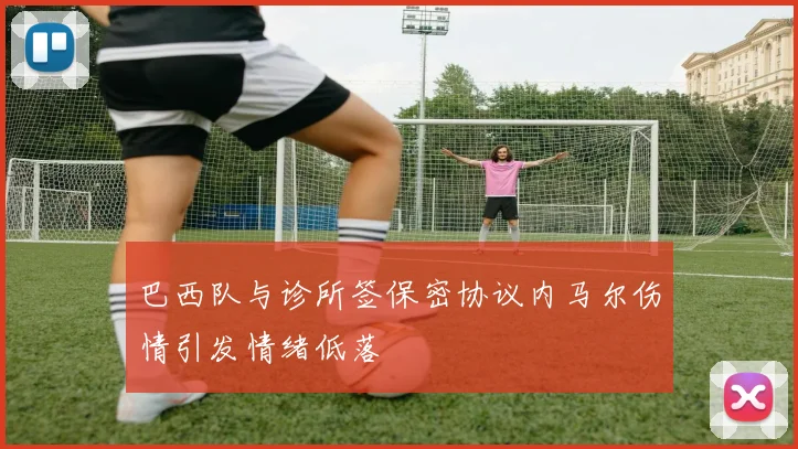 巴西队与诊所签保密协议内马尔伤情引发情绪低落