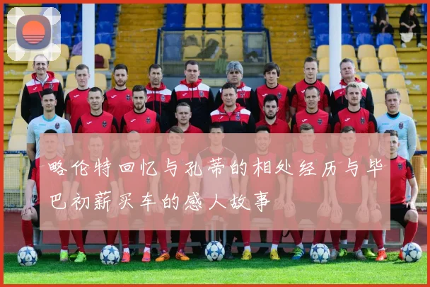 略伦特回忆与孔蒂的相处经历与毕巴初薪买车的感人故事