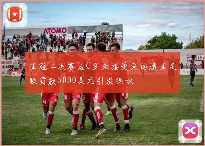 亚冠二决赛后C罗未接受采访遭亚足联罚款5000美元引发热议