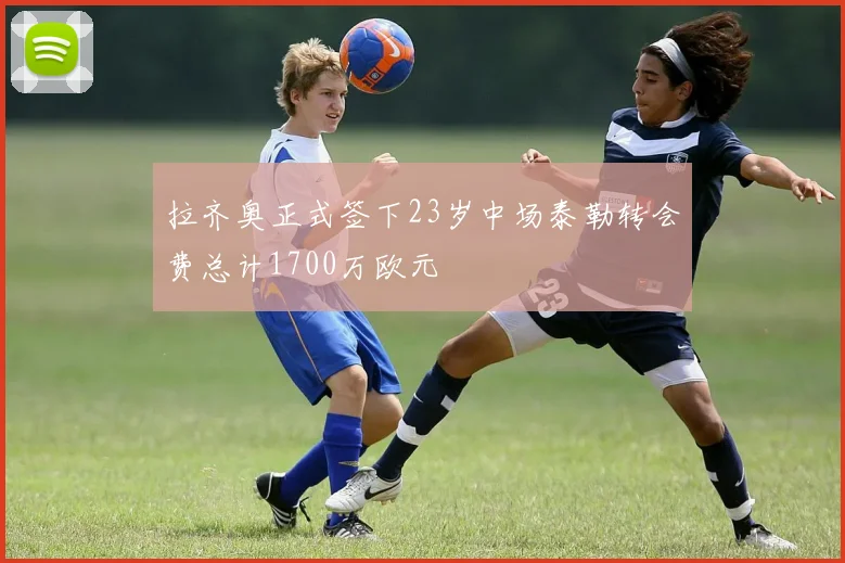 拉齐奥正式签下23岁中场泰勒转会费总计1700万欧元