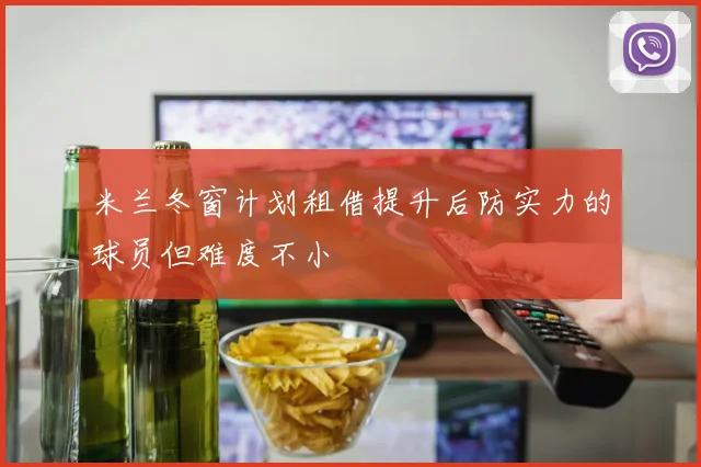米兰冬窗计划租借提升后防实力的球员但难度不小
