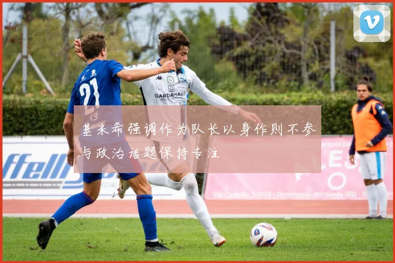 基米希强调作为队长以身作则不参与政治话题保持专注