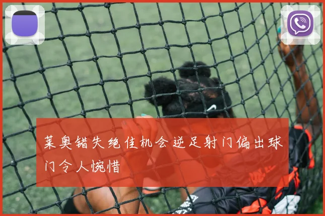 莱奥错失绝佳机会逆足射门偏出球门令人惋惜
