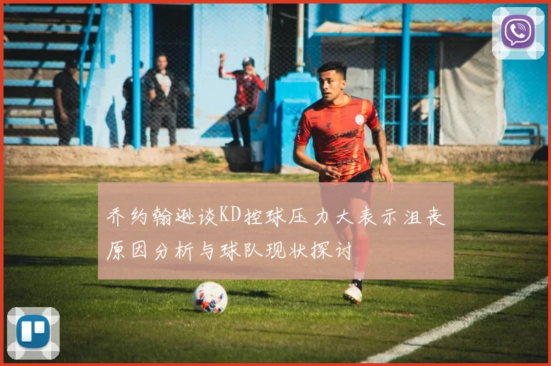 乔约翰逊谈KD控球压力大表示沮丧原因分析与球队现状探讨